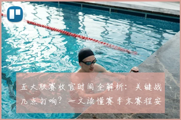 五大联赛收官时间全解析：关键战几点打响？一文读懂赛季末赛程安排