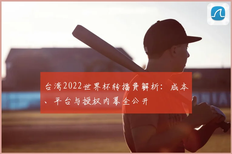 台湾2022世界杯转播费解析:成本、平台与授权内幕全公开