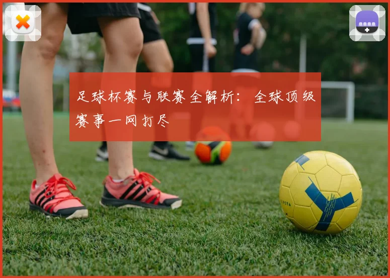 足球杯赛与联赛全解析：全球顶级赛事一网打尽