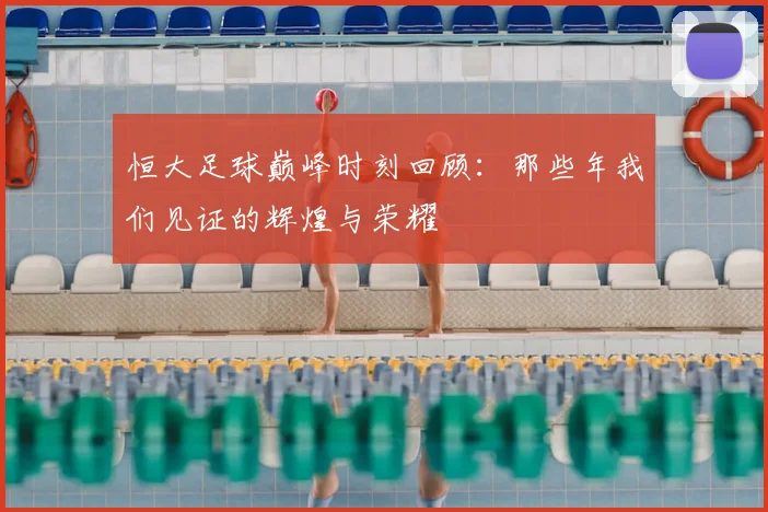 恒大足球巅峰时刻回顾：那些年我们见证的辉煌与荣耀