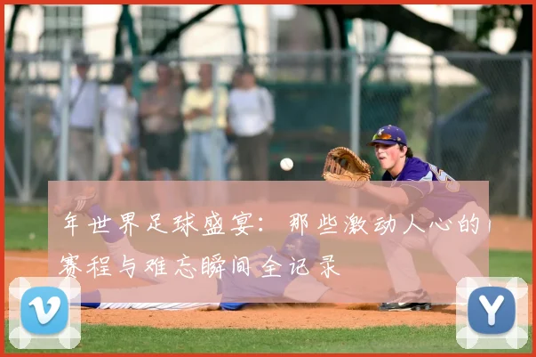 年世界足球盛宴：那些激动人心的赛程与难忘瞬间全记录