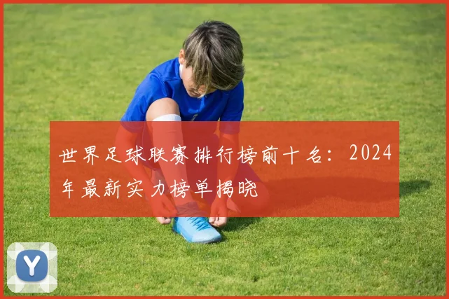 世界足球联赛排行榜前十名:2024年最新实力榜单揭晓