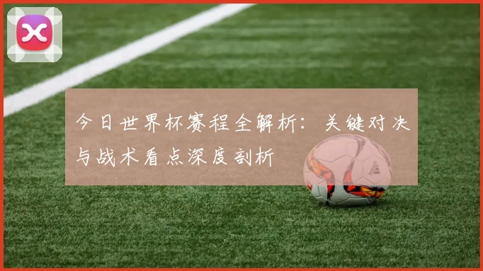 今日世界杯赛程全解析:关键对决与战术看点深度剖析