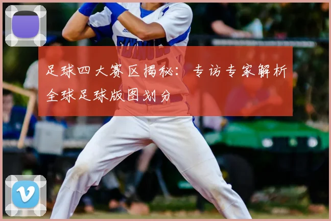 足球四大赛区揭秘：专访专家解析全球足球版图划分