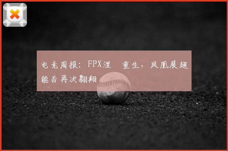 电竞周报：FPX涅槃重生，凤凰展翅能否再次翱翔